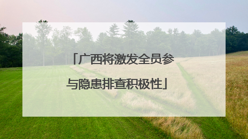 广西将激发全员参与隐患排查积极性